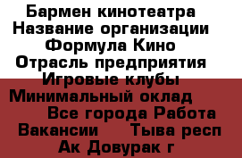 Бармен кинотеатра › Название организации ­ Формула Кино › Отрасль предприятия ­ Игровые клубы › Минимальный оклад ­ 25 000 - Все города Работа » Вакансии   . Тыва респ.,Ак-Довурак г.